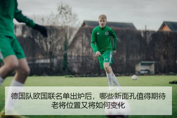 德国队欧国联名单出炉后，哪些新面孔值得期待老将位置又将如何变化