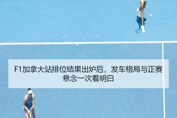 F1加拿大站排位结果出炉后，发车格局与正赛悬念一次看明白